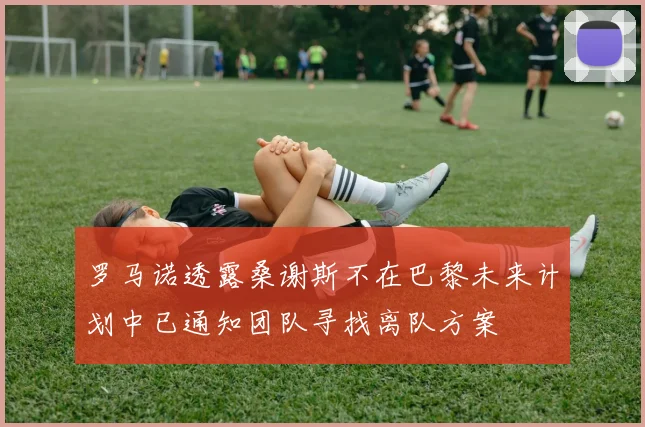 罗马诺透露桑谢斯不在巴黎未来计划中已通知团队寻找离队方案