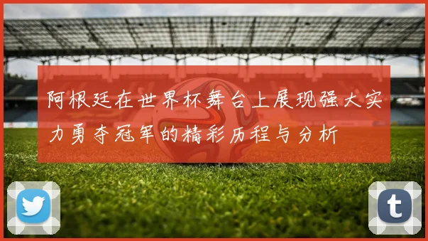 阿根廷在世界杯舞台上展现强大实力勇夺冠军的精彩历程与分析