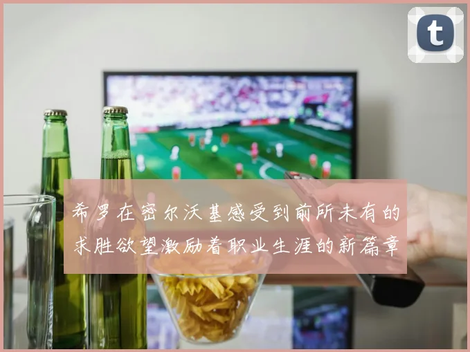 希罗在密尔沃基感受到前所未有的求胜欲望激励着职业生涯的新篇章