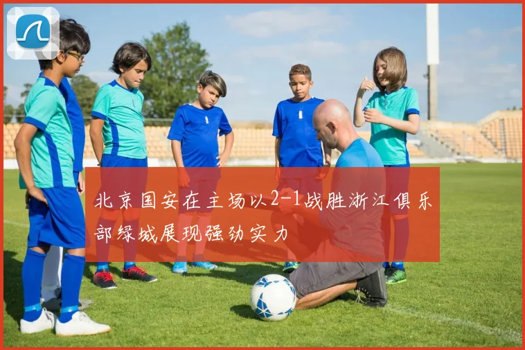 北京国安在主场以2-1战胜浙江俱乐部绿城展现强劲实力