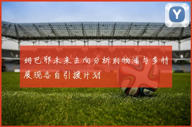 姆巴耶未来去向分析利物浦与多特展现各自引援计划
