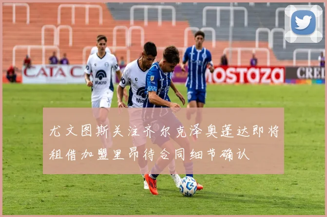 尤文图斯关注齐尔克泽奥蓬达即将租借加盟里昂待合同细节确认